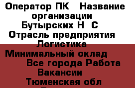 Оператор ПК › Название организации ­ Бутырских Н. С. › Отрасль предприятия ­ Логистика › Минимальный оклад ­ 18 000 - Все города Работа » Вакансии   . Тюменская обл.,Тюмень г.